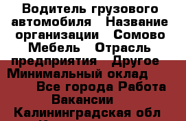 Водитель грузового автомобиля › Название организации ­ Сомово-Мебель › Отрасль предприятия ­ Другое › Минимальный оклад ­ 15 000 - Все города Работа » Вакансии   . Калининградская обл.,Калининград г.